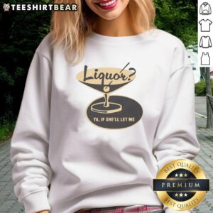 Premium Liquor Ya If Shell Let Me Sweatshirt in stylish design, perfect for casual wear and liquor enthusiasts.