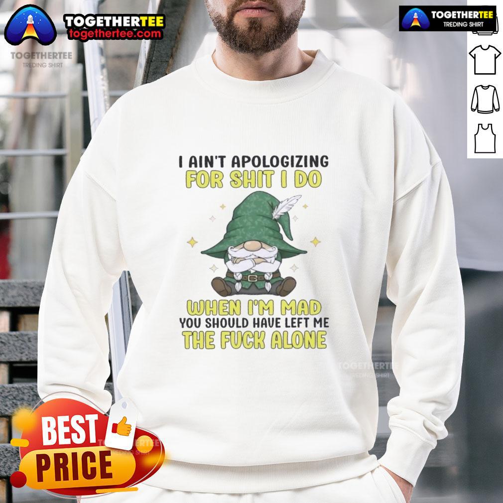 Top Gnomes I Ain't Apologizing For Shit I Do When I'm Mad You Should Have Left Me The F Alone Sweatshirt Top Gnomes sweatshirt featuring 'I Ain't Apologizing For Shit I Do When I'm Mad' design, perfect for gnome lovers.