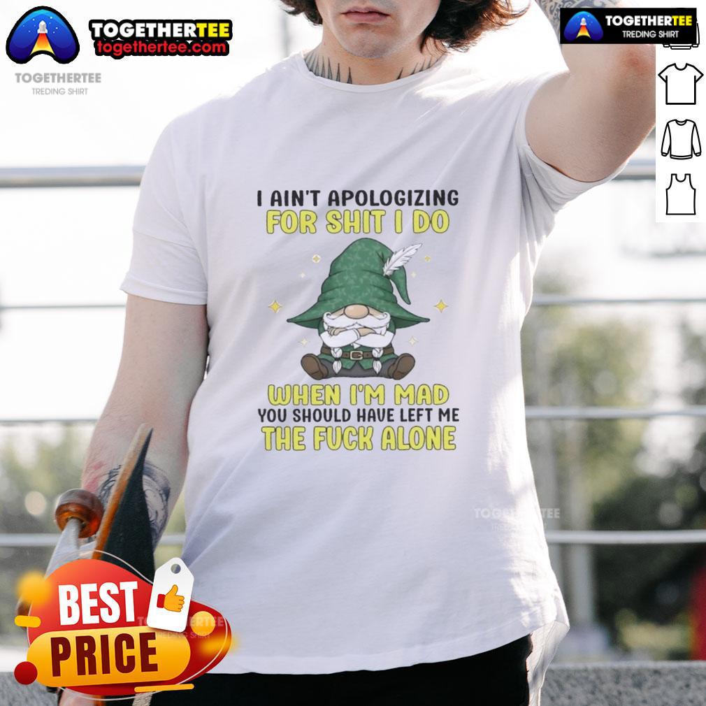 Top Gnomes I Ain't Apologizing For Shit I Do When I'm Mad You Should Have Left Me The F Alone T-Shirt Top Gnomes I Ain't Apologizing For Shit I Do When I'm Mad T-Shirt design featuring a humorous gnome graphic.