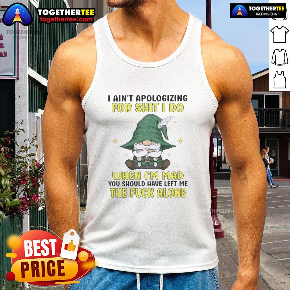 Top Gnomes I Ain't Apologizing For Shit I Do When I'm Mad You Should Have Left Me The F Alone Tank Top Funny tank top featuring 'I Ain't Apologizing for Shit I Do When I'm Mad' design with gnomes, perfect for casual wear.