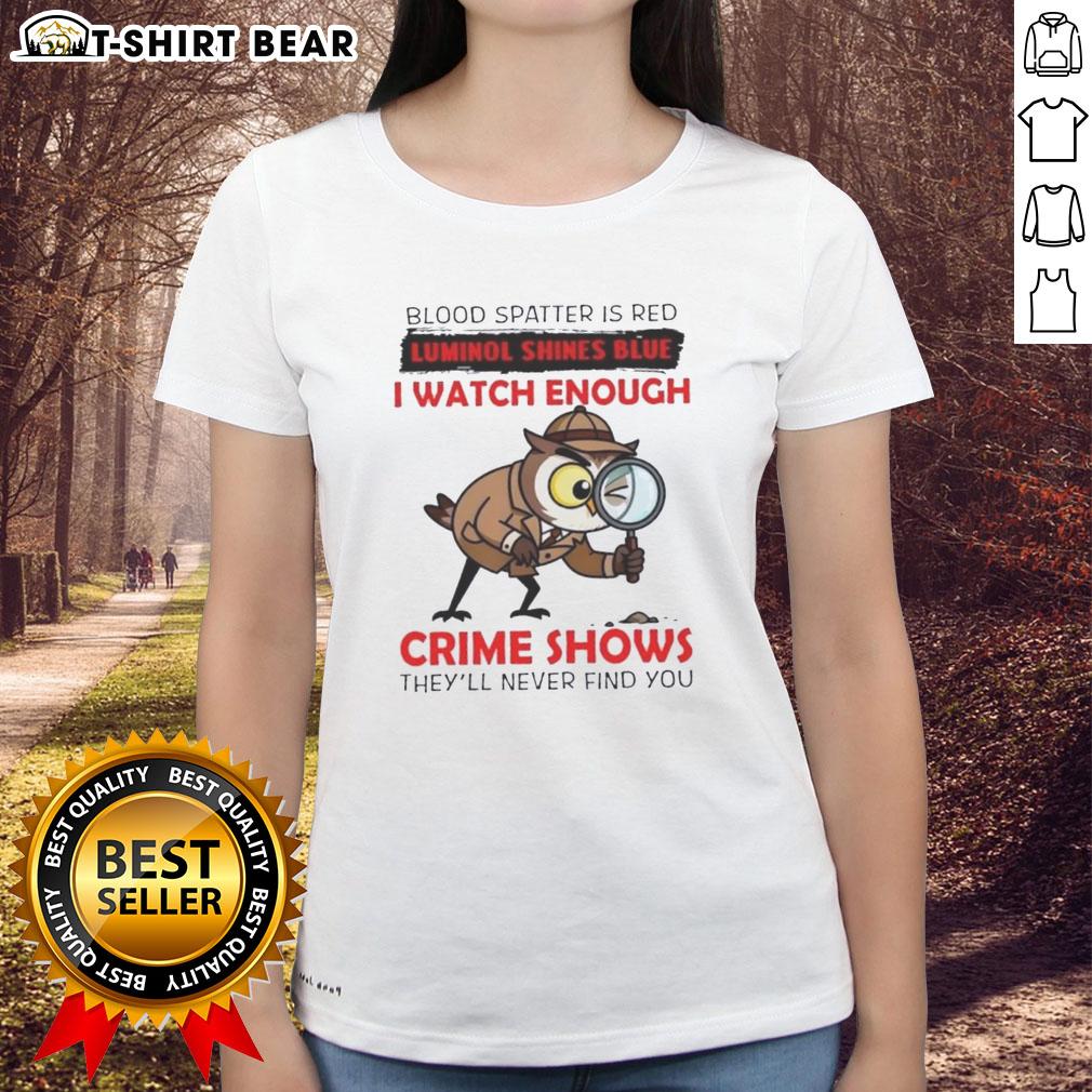 Top Owl Blood Spatter Is Red Luminol Shines Blue I Watch Enough Crime Shows They'll Never Find You Ladies-Tee