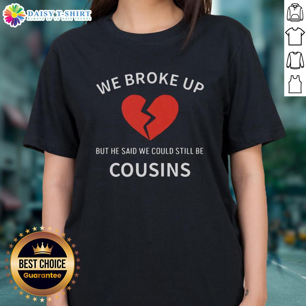 Top We Broke Up But He Said We Could Still Be Cousins Ladies Tee Alt Text: Top - We Broke Up But He Said We Could Still Be Cousins Ladies Tee, featuring a stylish graphic design on a casual shirt.
