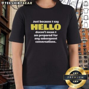 Premium ladies tee featuring 'Just Because I Say Hello Doesnt Mean I Am Prepared for Conversations' design.