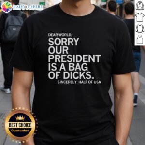 Awesome Dear World Sorry Our President Is A Bag Of Dicks T-Shirt design expressing half of USA's political sentiment.