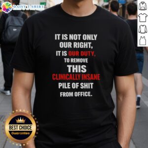 Official t-shirt design featuring 'It Is Not Only Our Right It Is Our Duty To Remove This Clinically Insane Pile Of Shit'
