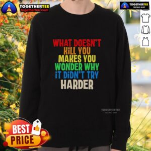 Colorful sweatshirt with the quote 'What Doesn't Kill You Makes You Wonder Why It Didn't Try Harder' in bold text.