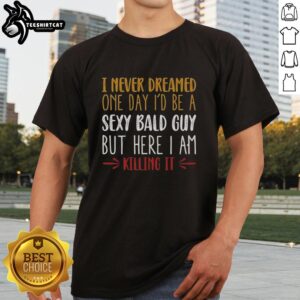 Premium 'I Never Dreamed One Day Id Be A Sexy Bald Guy But Here I Am Killing It' T-Shirt for confident bald men.