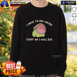 Funny Official I Have To Say Weird Stuff Or I Will Die Frog Sweatshirt featuring a quirky frog design.