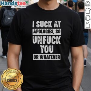 Hot I Suck At Apologies So Unfuck You Or Whatever T-Shirt featuring bold graphic text on a stylish tee.