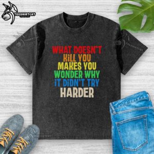 Colorful text on a washed t-shirt reads 'What Doesn't Kill You Makes You Wonder Why It Didn't Try Harder.'