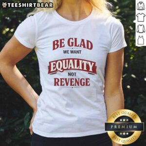 Good Be Glad We Want Equality Not Revenge Ladies Tee design featuring a bold, empowering message on a stylish shirt.