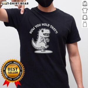 Top T-Rex dinosaur graphic on a 'How You Hold That' T-shirt, perfect for dinosaur enthusiasts and casual wear.