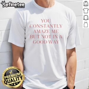 Good You Constantly Amaze Me But Not In A Good Way T-Shirt design featuring bold text on a stylish tee.