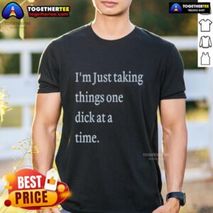 Alt Text: Hot I'm Just Taking Things One Dick At A Time Meme T-Shirt featuring humorous graphic design and bold text.