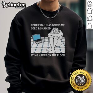 Official Your Email Has Found Me Cold & Shamed Lying Naked On The Floor T-Shirt - Image 5