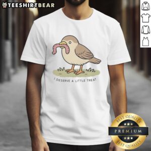 Good I Deserve A Little Treat T-Shirt featuring a bird holding a worm, perfect for bird lovers and fun fashion.