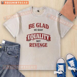 Good Be Glad We Want Equality Not Revenge washed t-shirt design featuring bold text on a casual tee.