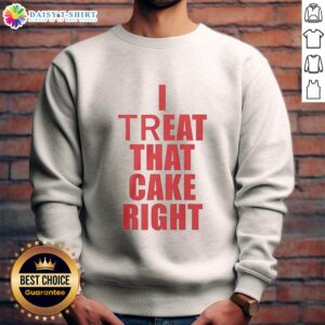 Good I Treat That Cake Right red text sweatshirt displayed on a white background, perfect for dessert lovers.