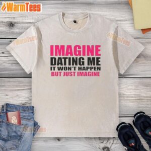 Premium washed t-shirt featuring 'Imagine Dating Me, It Won't Happen, But Just Imagine' graphic design.