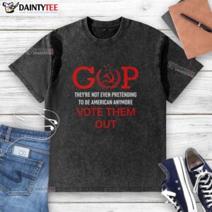 Good Gop They're Not Even Pretending to Be American Anymore Vote Them Out washed T-shirt design with bold text.