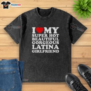 Original I Love My Super Hot Beautiful Gorgeous Latina Girlfriend washed t-shirt displayed on a wooden table.