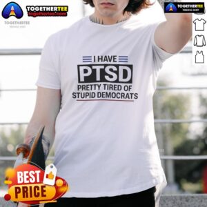 Good I Have PTSD Pretty Tired Of Stupid Democrats T-Shirt