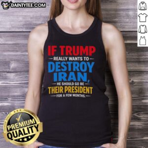 Tank top featuring the phrase 'Good If Trump Really Wants To Destroy Iran, He Should Be Their President' in bold text.