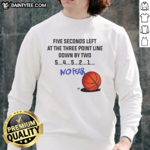 Nice Five Seconds Left at the Three Point Line Down by Two No Fear Sweatshirt featuring a basketball-inspired design.