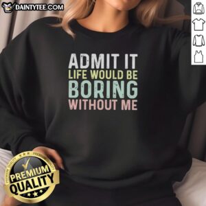 Nice Admit It Life Would Be Boring Without Me Shirt - Image 5
