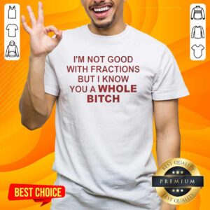 Alt Text: Official Im Not Good With Fractions But I Know You A Whole Bitch T-Shirt featuring a humorous graphic design.