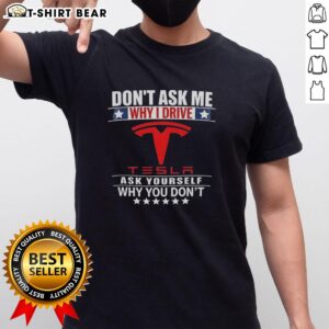 Top 'Don't Ask Me Why I Drive Tesla, Ask Yourself Why You Don't' T-Shirt showcasing a stylish design for Tesla enthusiasts.