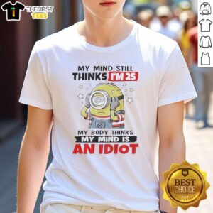 Alt Text: Funny Minion T-Shirt featuring the phrase My Mind Still Thinks I'm 25, My Body Thinks My Mind Is An Idiot.