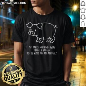 Good Pig Shape T-Shirt featuring 'It Takes Nothing Away From A Human To Be Kind To An Animal' slogan, promoting kindness.