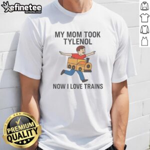 Good My Mom Took Tylenol Now I Love Trains T-Shirt featuring a fun train graphic, perfect for train enthusiasts and gifts.