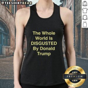 Alt Text: Top: The Whole World Is Disgusted By Donald Trump tank top featuring bold, eye-catching graphics and a humorous message.