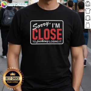 Awesome Sorry I'M Close To Fcking Losing It T-Shirt design featuring bold text for humorous casual wear.