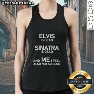 Person wearing 'Nice Elvis Is Dead, Sinatra Is Dead, And Me I Feel Also Not So Good' tank top, showcasing a unique design.