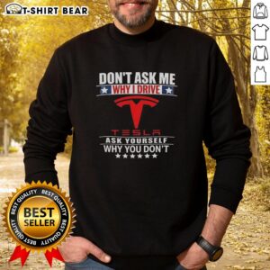 Cozy sweatshirt featuring 'Don't Ask Me Why I Drive Tesla, Ask Yourself Why You Don't' slogan for Tesla enthusiasts.