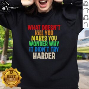 Colorful sweatshirt featuring the quote 'What Doesn't Kill You Makes You Wonder Why It Didn't Try Harder' in bold text.