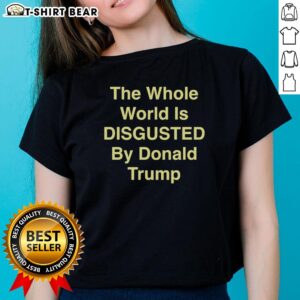 Hot The Whole World Is Disgusted By Donald Trump Ladies Tee featuring bold text and stylish design for casual wear.