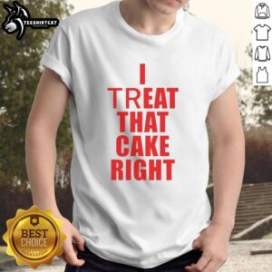 Premium I Treat That Cake Right T-Shirt featuring a fun cake graphic, perfect for dessert lovers and bakers.