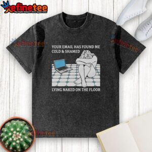 Official Your Email Has Found Me Cold & Shamed Lying Naked On The Floor T-Shirt - Image 3