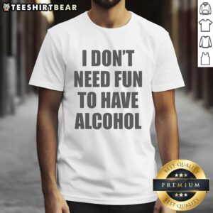 Funny T-shirt design featuring the phrase 'I Don't Need Fun To Have Alcohol' for humor-loving drinkers.