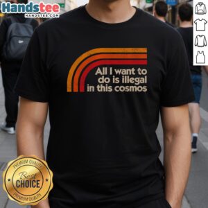Premium All I Want To Do Is Illegal In This Cosmos T-Shirt