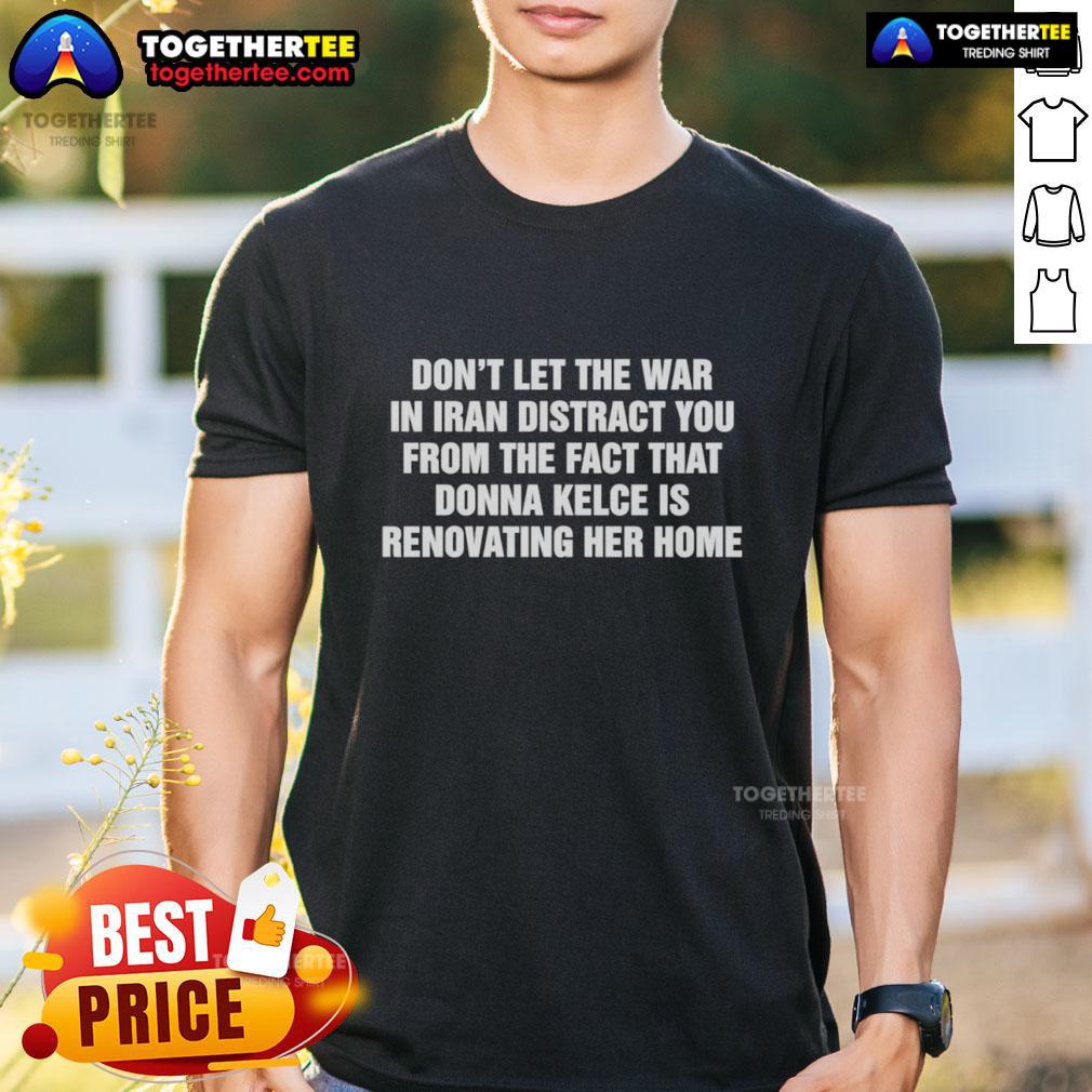 Awesome Don't Let The War In Iran Distract From The Fact That Donna Kelce Is Renovating Her Home T-Shirt Awesome 'Don't Let The War In Iran Distract' Donna Kelce Renovating Home T-Shirt, featuring a bold graphic design.