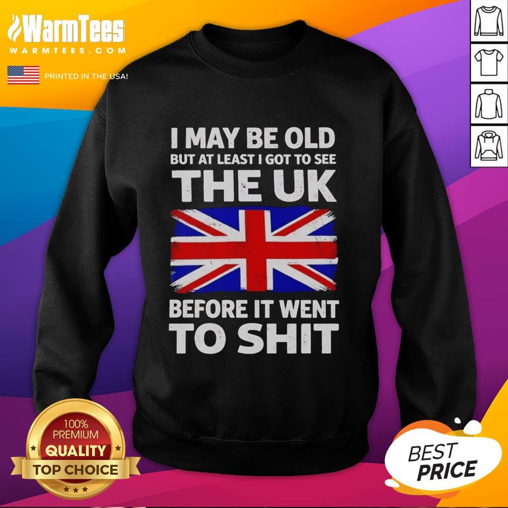 awesome-i-may-be-old-but-at-least-i-got-to-see-the-uk-before-it-went-to-shit-sweatshirt Awesome sweatshirt featuring the phrase 'I May Be Old But At Least I Got To See The UK Before It Went To Shit.'