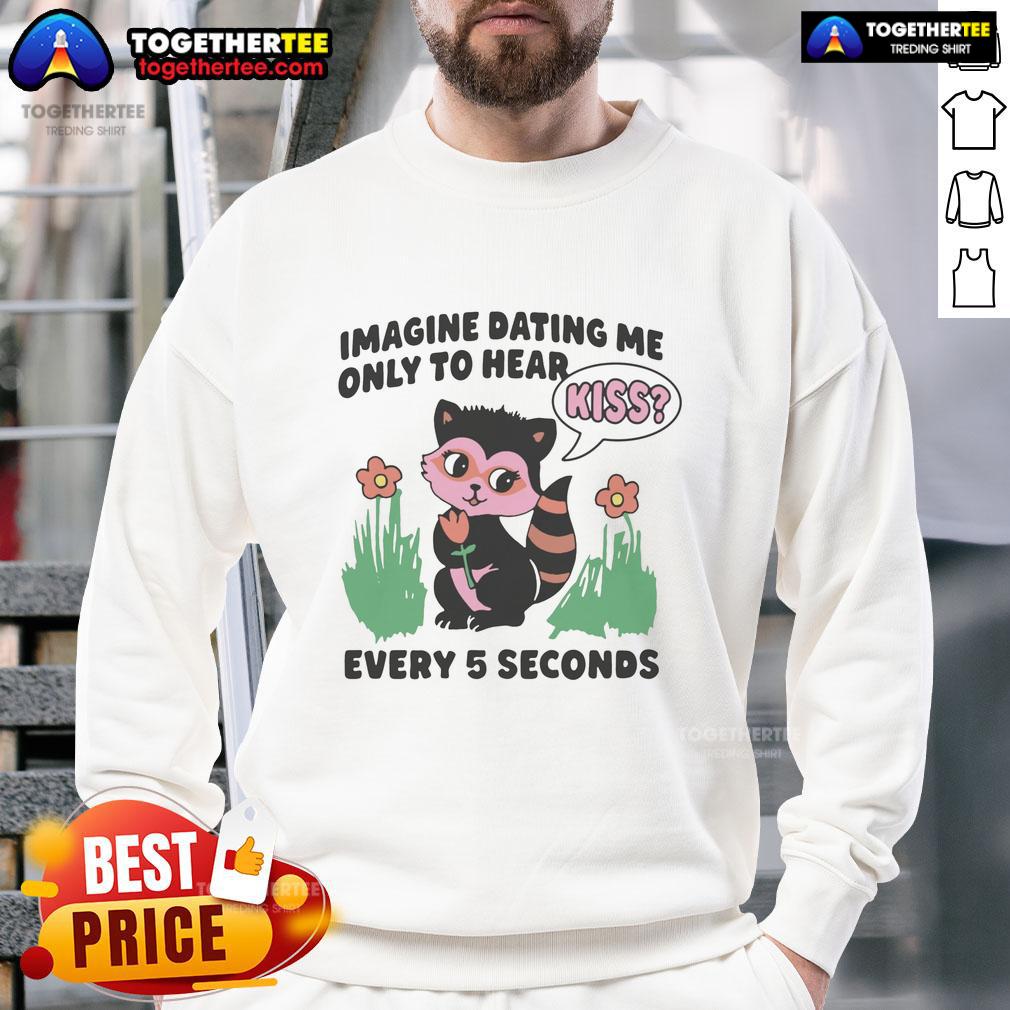 Awesome Imagine Dating Me Only To Hear Kiss Every 5 Seconds Sweatshirt Awesome sweatshirt featuring 'Imagine Dating Me Only To Hear Kiss Every 5 Seconds' design, perfect for playful romantic vibes.