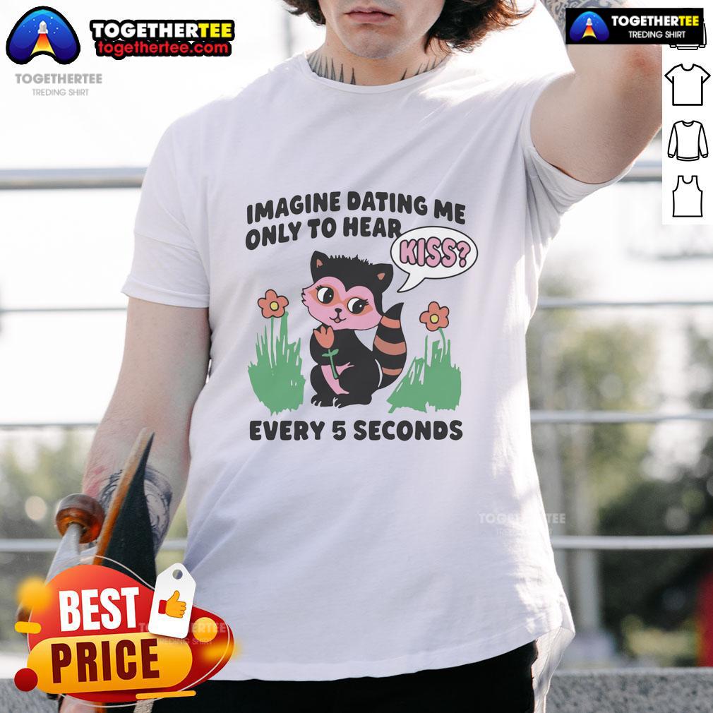 Awesome Imagine Dating Me Only To Hear Kiss Every 5 Seconds T Shirt Alt Text: Awesome Imagine Dating Me Only To Hear Kiss Every 5 Seconds T-Shirt featuring playful design and bold text.