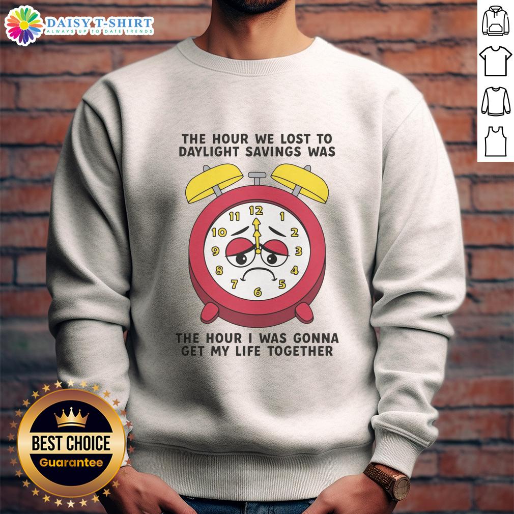 Awesome The Hour We Lost To Daylight Savings Was The Hour I Was Gonna Get My Life Together Sweatshirt Alt Text: Cozy sweatshirt saying The hour we lost to daylight savings was the hour I was gonna get my life together.