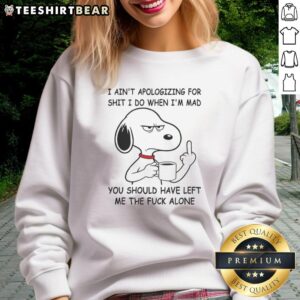 Funny Snoopy sweatshirt with text: 'I Ain't Apologizing For Shit I Do When I'm Mad, You Should Have Left Me The Fck Alone.'
